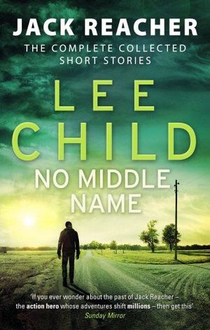 NO MIDDLE NAME : THE COMPLETE COLLECTED JACK REACHER STORIES