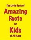 THE LITTLE BOOK OF AMAZING FACTS FOR KIDS OF ALL AGES